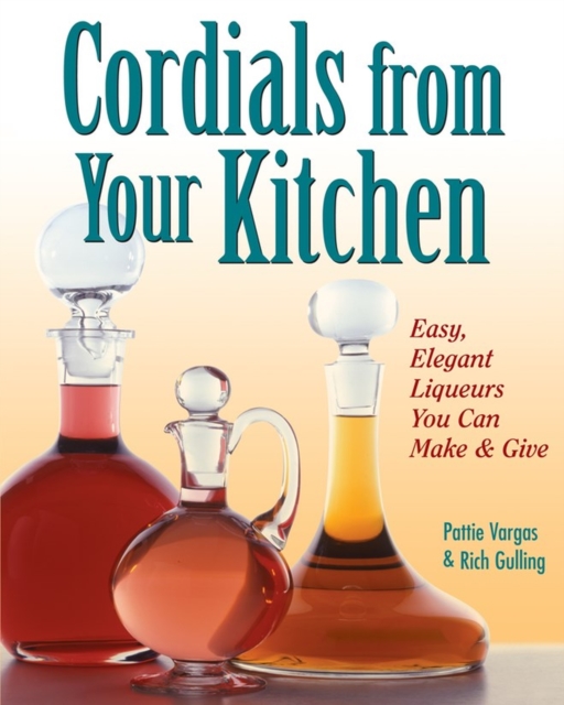 Cordials from Your Kitchen : Easy, Elegant Liqueurs You Can Make & Give, Paperback / softback Book
