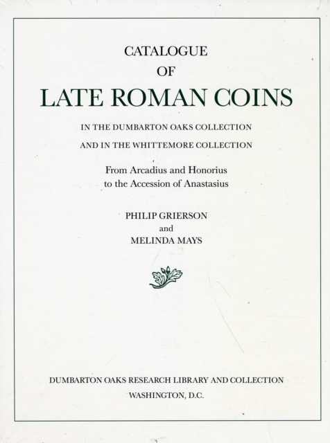 Catalogue of Late Roman Coins in the Dumbarton Oaks Collection and in the Whittemore Collection : From Arcadius and Honorius to the Accession of Anastasius 1, Hardback Book