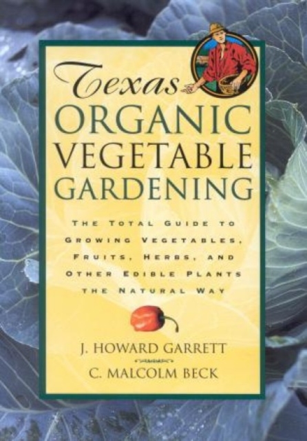 Texas Organic Vegetable Gardening : The Total Guide to Growing Vegetables, Fruits, Herbs, and Other Edible Plants the Natural Way, Paperback / softback Book