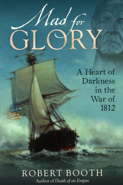 Mad For Glory : A Heart of Darkness in the War of 1812, Hardback Book