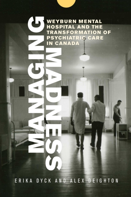 Managing Madness : Weyburn Mental Hospital and the Transformation of Psychiatric Care in Canada, Paperback / softback Book