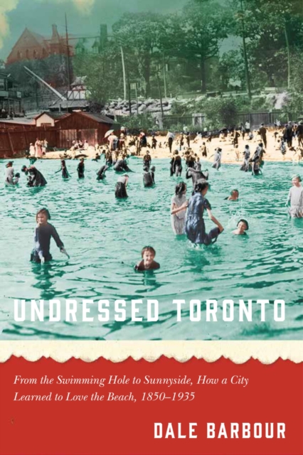 Undressed Toronto : From the Swimming Hole to Sunnyside, How a City Learned to Love the Beach, 1850-1935, Paperback / softback Book