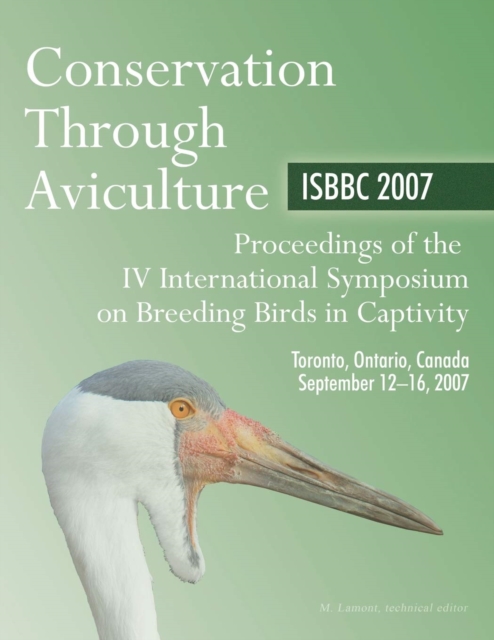Conservation Through Aviculture : Isbbc 2007 / Proceedings of the IV International Symposium on Breeding Birds in Captivity / Toronto, Ontario, Canada / September 12-16, 2007, Paperback / softback Book