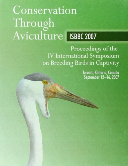 Conservation Through Aviculture : ISBBC 2007 / Proceedings of the IV International Symposium on Breeding Birds in Captivity / Toronto, Ontario, Canada / September 12-16, 2007, Hardback Book