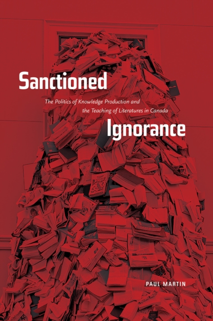 Sanctioned Ignorance : The Politics of Knowledge Production and the Teaching of the Literatures of Canada, Paperback / softback Book