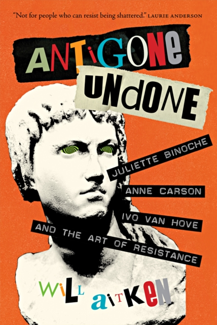 Antigone Undone : Juliette Binoche, Anne Carson, Ivo van Hove, and the Art of Resistance, PDF eBook