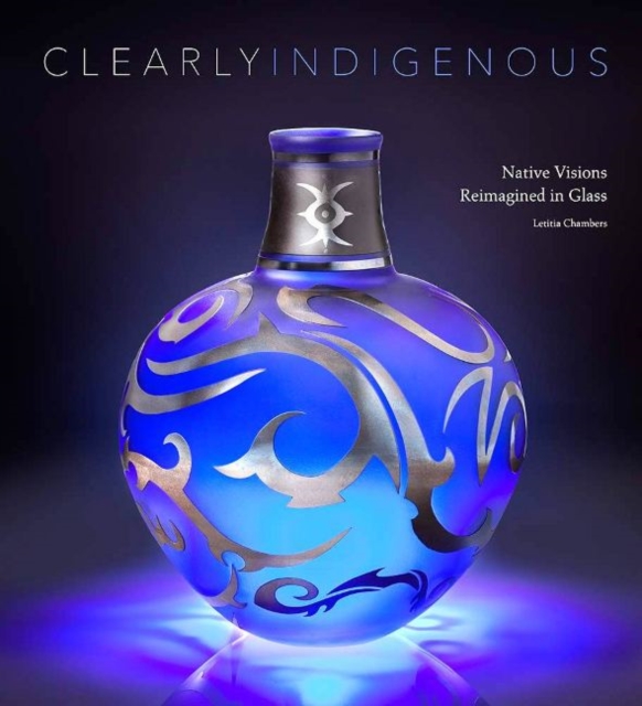 Clearly Indigenous : Native Visions Reimagined in Glass, Hardback Book