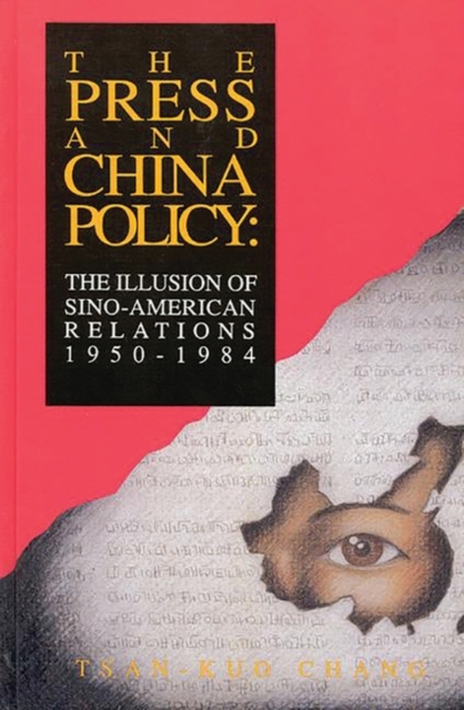 The Press and China Policy : The Illusion of Sino-American Relations, 1950-1984, Hardback Book