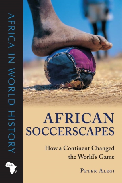 African Soccerscapes : How a Continent Changed the World’s Game, Paperback / softback Book