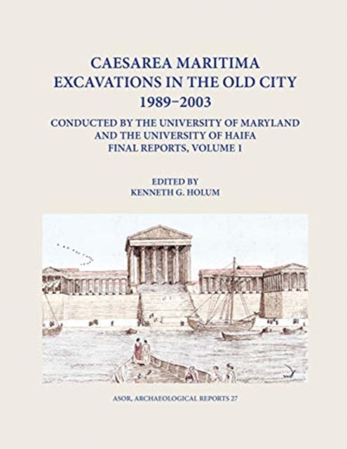 Caesarea Maritima Excavations in the Old City 1989-2003 Final Reports, Volume 1 : The Temple Platform, Neighboring Quarters, and the Inner Harbor Quays: Hellenistic Evidence, King Herod's Harbor Templ, Hardback Book
