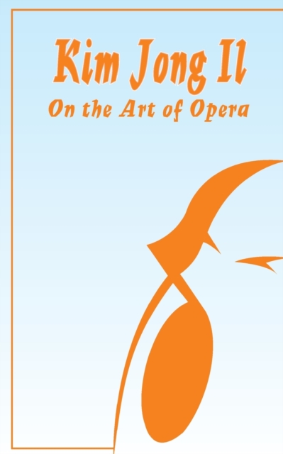 Kim Jong Il On The Art of Opera : Talk to Creative Workers in the Field of Art and Literature September 4-6, 1974, Paperback / softback Book