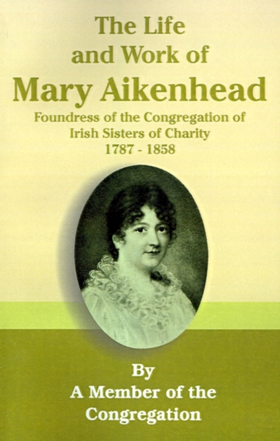 The Life and Work of Mary Aikenhead : Foundress of the Congregation of Irish Sisters of Charity 1787-1858, Paperback / softback Book
