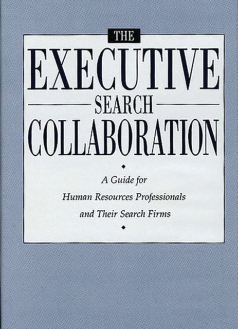 The Executive Search Collaboration : A Guide for Human Resources Professionals and Their Search Firms, Hardback Book