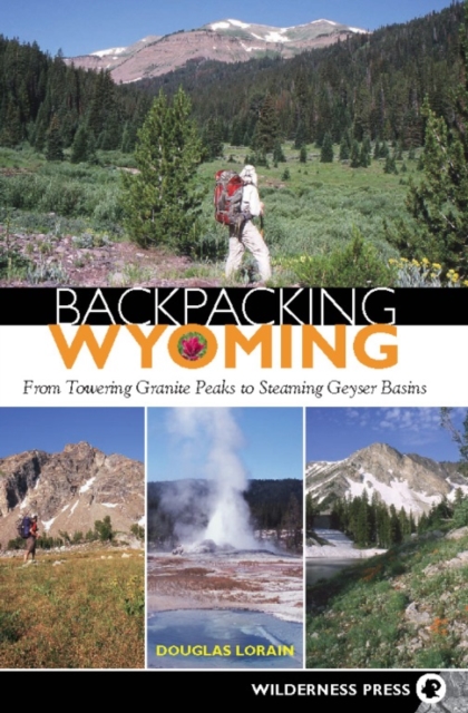 Backpacking Wyoming : From Towering Granite Peaks to Steaming Geyser Basins, Hardback Book