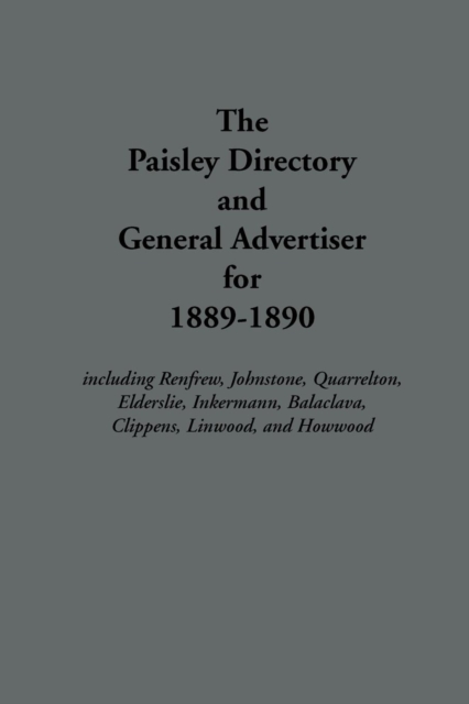 The Paisley Directory and General Advertiser for 1889-1890 : Including Renfrew, Johnstone, Quarrelton, Elderslie, Inkermann, Balaclava, Clippens, Linwood, and Howwood, Paperback Book