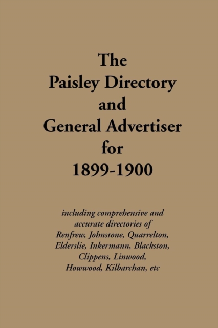 The Paisley Directory and General Advertiser for 1899-1900 : Including Comprehensive and Accurate Directories of Renfrew, Johnstone, Quarrelton, Elderslie, Inkermann, Blackston, Clippens, Linwood, How, Paperback Book