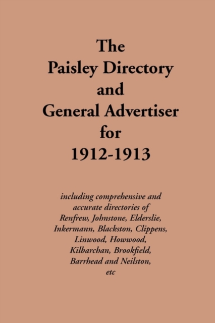 The Paisley Directory and General Advertiser for 1912-1913 : Including Comprehensive and Accurate Directories of Renfrew, Johnstone, Elderslie, Inkermann, Blackston, Clippens, Linwood, Howwood, Kilbar, Paperback Book