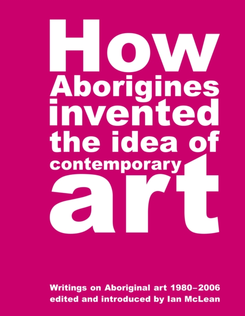 How Aborigines Invented The Idea Of Contemporary Art : Writings on Aborginal Art 19080-2006, Paperback / softback Book