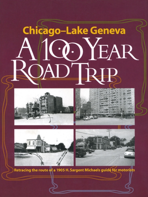 Chicago - Lake Geneva: A 100-Year Road Trip : Retracing the Route of H. Sargent Michaels' 1905 Photographic Guide for Motorists, Paperback / softback Book
