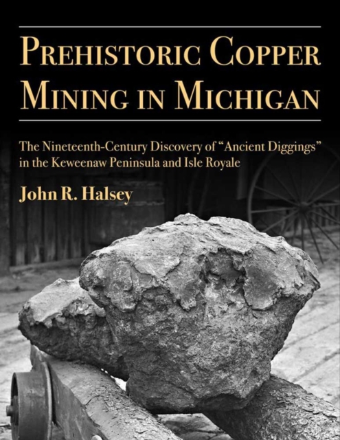 Prehistoric Copper Mining in Michigan : The Nineteenth-Century Discovery of "Ancient Diggings" in the Keweenaw Peninsula and Isle Royale, Paperback / softback Book