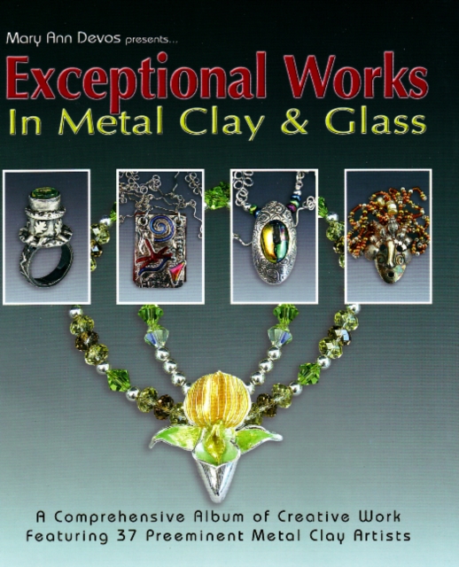 Exceptional Works in Metal, Clay & Glass : A Comprehensive Album of Creative Work Featuring 37 Preemient Metal Clay Artists, Paperback / softback Book