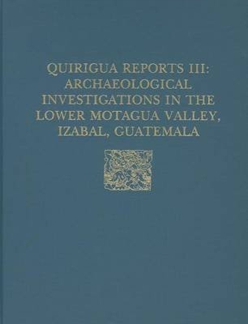 Quirigua Reports, Volume III : Archaeological Investigations in the Lower Motagua Valley, Izabal, Guatemala, Hardback Book