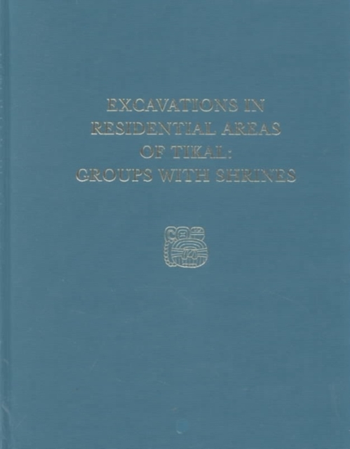 Excavations in Residential Areas of Tikal--Groups with Shrines : Tikal Report 21, Hardback Book