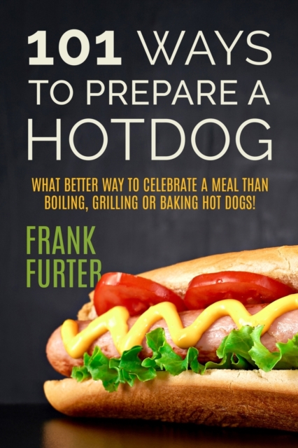 101 Ways to Prepare a Hot Dog : What Better Way to Celebrate a Meal Than Boiling, Grilling or Baking Hot Dogs!, Paperback / softback Book