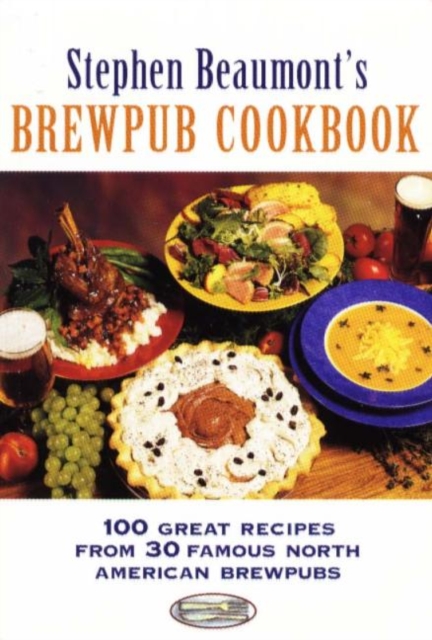 Stephen Beaumont's BrewPub Cookbook : 100 Great Recipes from 30 Famous American BrewPubs, Paperback / softback Book