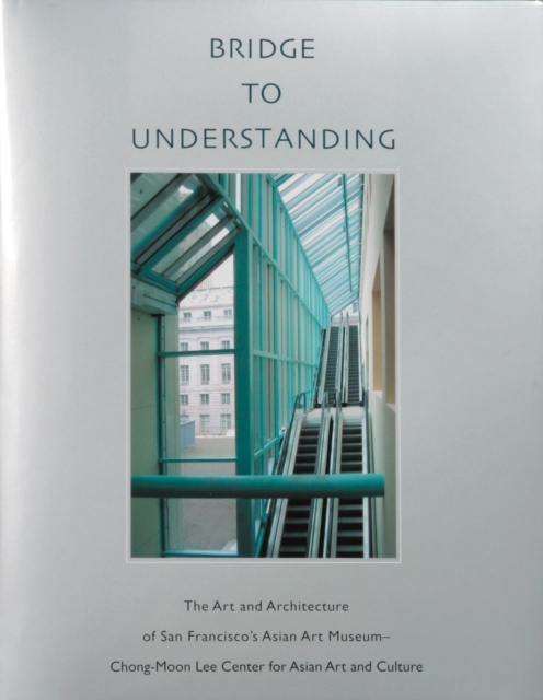 Bridge to Understanding : The Art and Architecture of San Francisco's Asian Art Museum - Chong-Moon Lee Center for Asian Art and Culture, Hardback Book