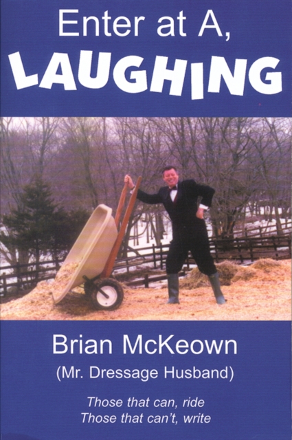 Enter at A, Laughing : A Tongue-in-jowl Examination of the Sport of Dressage as Seen Through the Satirical Eyes of a Dressage Husband, Hardback Book