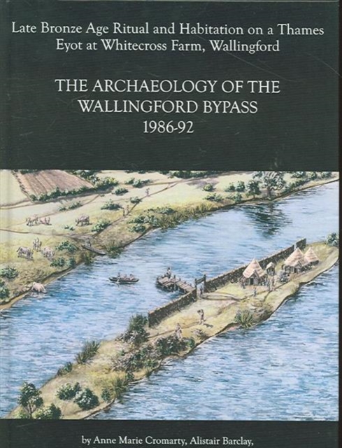 Archaeology of the Wallingford Bypass, 1986-92 : Late Bronze Age Ritual and Habitation on a Thames Eyot at Whitecross Farm,  Wallingford, Hardback Book