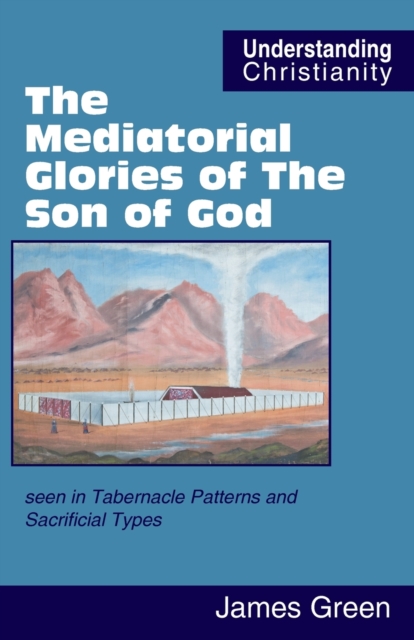 The Mediatorial Glories of The Son of God : seen in Tabernacle Patterns and Sacrificial Types, Paperback / softback Book