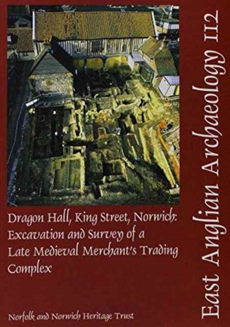 EAA 112: Dragon Hall, King Street, Norwich : Excavation and Survey of a Late Medieval Merchant's Training Complex, Paperback / softback Book