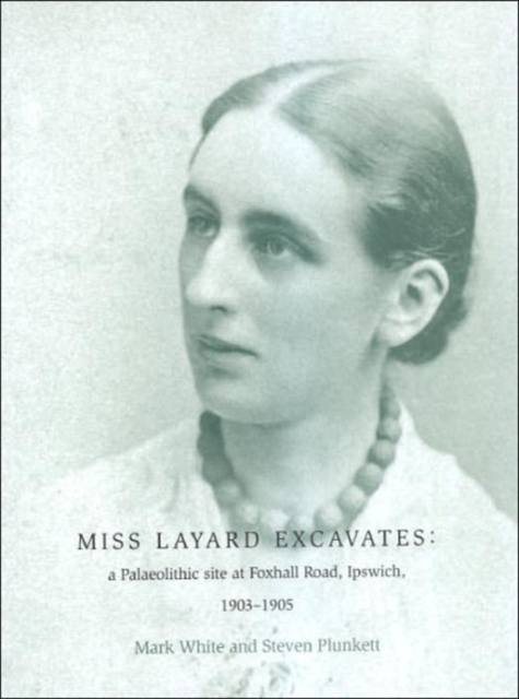Miss Layard Excavates : the Palaeolithic site at Foxhall Road, Ipswich, 1903-1905, Hardback Book