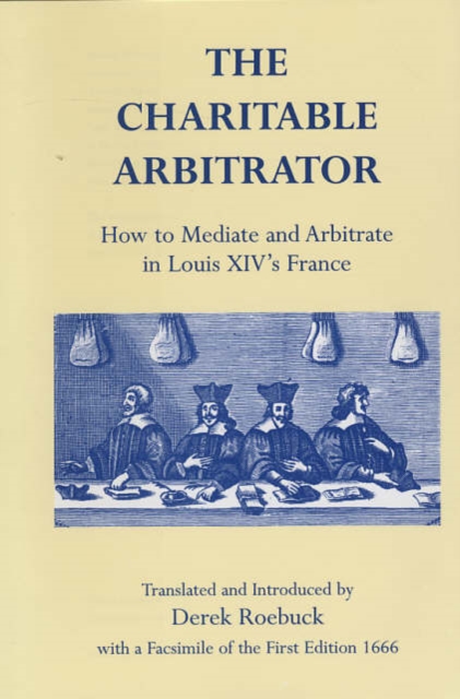 The Charitable Arbitrator : How to Mediate and Arbitrate in Louis XIV's France, Hardback Book