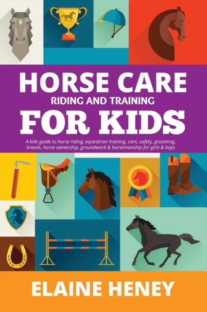 Horse Care, Riding & Training for Kids age 6 to 11 : A kids guide to horse riding, equestrian training, care, safety, grooming, breeds, horse ownership, groundwork & horsemanship for girls & boys, Paperback / softback Book