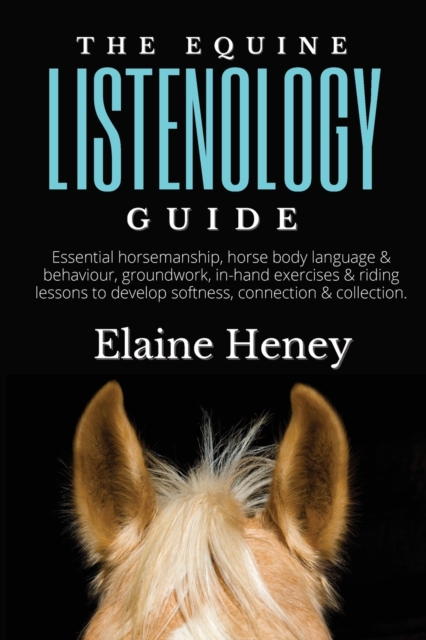 The Equine Listenology Guide : Essential horsemanship, horse body language & behaviour, groundwork, in-hand exercises & riding lessons to develop softness, connection & collection, Paperback / softback Book