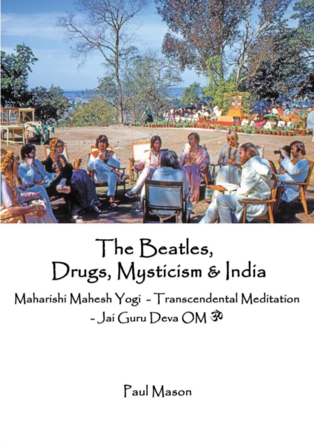 The Beatles, Drugs, Mysticism & India : Maharishi Mahesh Yogi - Transcendental Meditation - Jai Guru Deva OM, Paperback / softback Book
