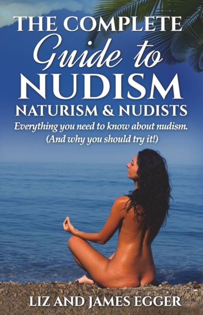 The Complete Guide to Nudism, Naturism and Nudists : Everything You Need to Know About Nudism. (And why you should try it), Paperback / softback Book