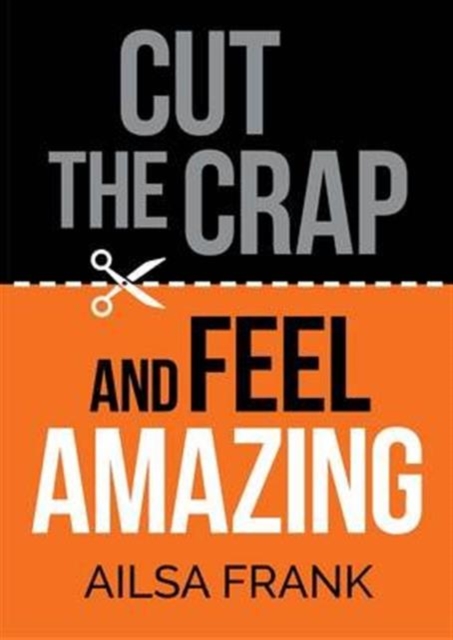 Cut the Crap and Feel Amazing : How to Let Go of the Negative and Get into the Amazing Zone, Hardback Book