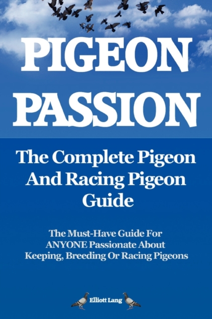 Pigeon Passion: The Complete Pigeon and Racing Pigeon Guide : The Ultimate Manual for Pigeon Fanciers. How to Win with Homing/racing Pigeons Using Minimum Effort with Maximum Speed, Paperback / softback Book