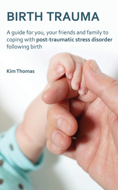 Birth Trauma : A Guide for You, Your Friends and Family to Coping with Post-Traumatic Stress Disorder Following Birth, Paperback / softback Book