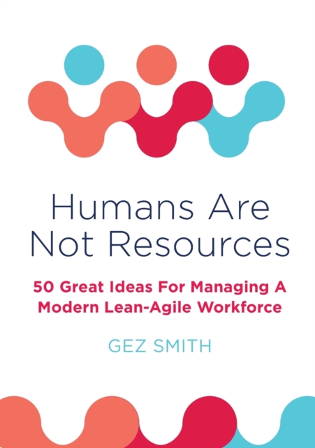 Humans Are Not Resources : 50 Great Ideas For Managing A Modern Lean - Agile Workforce, Paperback / softback Book