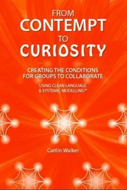 From Contempt to Curiosity : Creating the Conditions for Groups to Collaborate Using Clean Language and Systemic Modelling, Paperback / softback Book