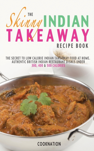The Skinny Indian Takeaway Recipe Book : The Secret to Low Calorie Indian Takeaway Food at Home. Authentic British Indian Restaurant Dishes Under 300, 400 & 500 Calories, Paperback / softback Book