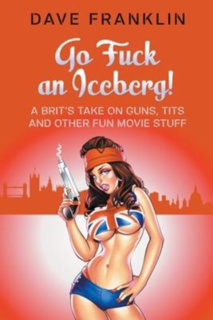 Go Fuck an Iceberg! A Brit's Take on Guns, Tits and Other Fun Movie Stuff, Paperback / softback Book