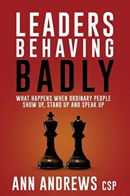 Leaders Behaving Badly : What Happens When Ordinary People Show Up, Stand Up And Speak Up, Paperback / softback Book