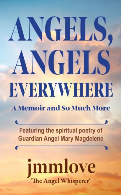 Angels, Angels Everywhere : A Memoir and So Much More Featuring the spiritual poetry of Guardian Angel Mary Magdaleneian Angel Mary Magdalene, Paperback / softback Book