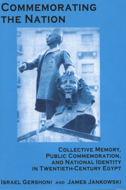 Commemorating the Nation : Collective Memory, Public Commemoration, and National Identity in Twentieth-century Egypt, Hardback Book